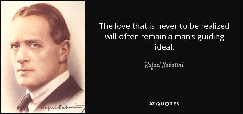 The love that is never to be realized will often remain a man's guiding ideal. - Rafael Sabatini