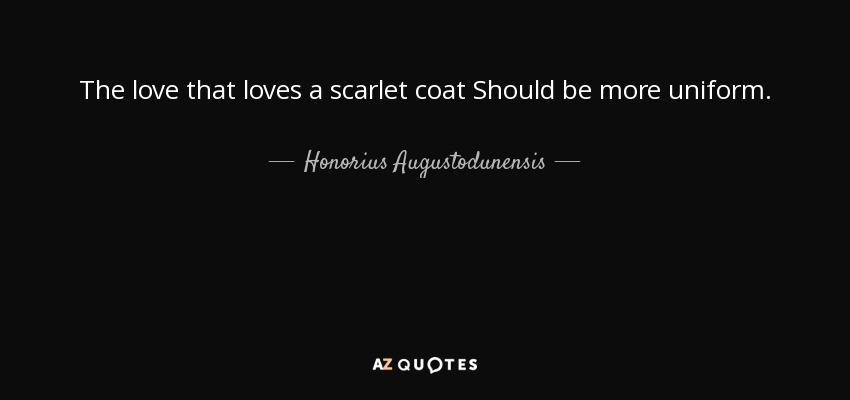 The love that loves a scarlet coat Should be more uniform. - Honorius Augustodunensis