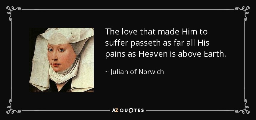 The love that made Him to suffer passeth as far all His pains as Heaven is above Earth. - Julian of Norwich