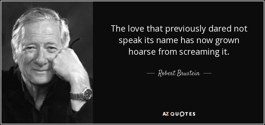 The love that previously dared not speak its name has now grown hoarse from screaming it. - Robert Brustein