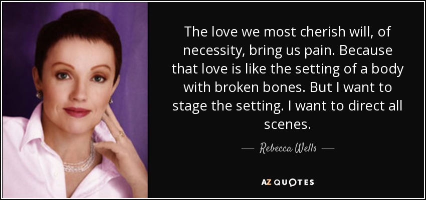 The love we most cherish will, of necessity, bring us pain. Because that love is like the setting of a body with broken bones. But I want to stage the setting. I want to direct all scenes. - Rebecca Wells