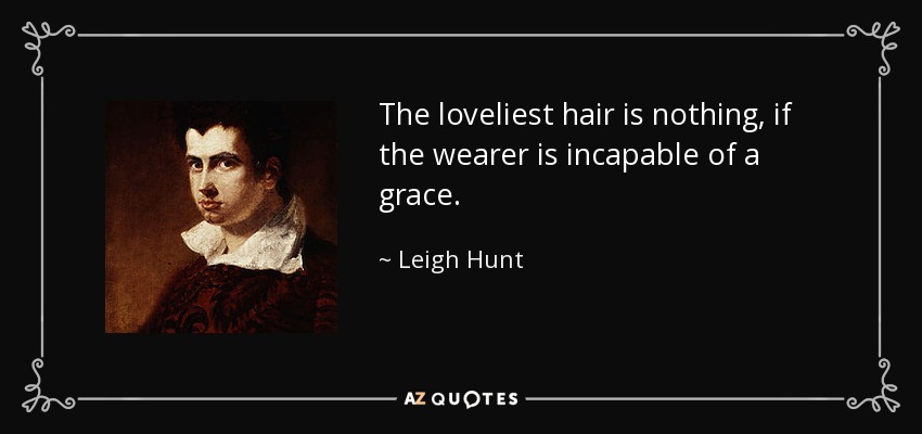The loveliest hair is nothing, if the wearer is incapable of a grace. - Leigh Hunt