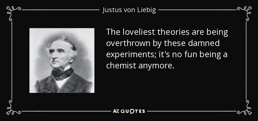 The loveliest theories are being overthrown by these damned experiments; it's no fun being a chemist anymore. - Justus von Liebig