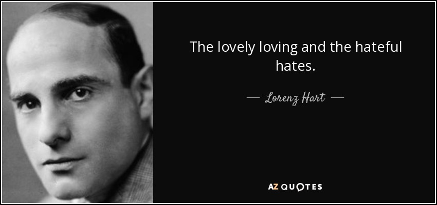 The lovely loving and the hateful hates. - Lorenz Hart