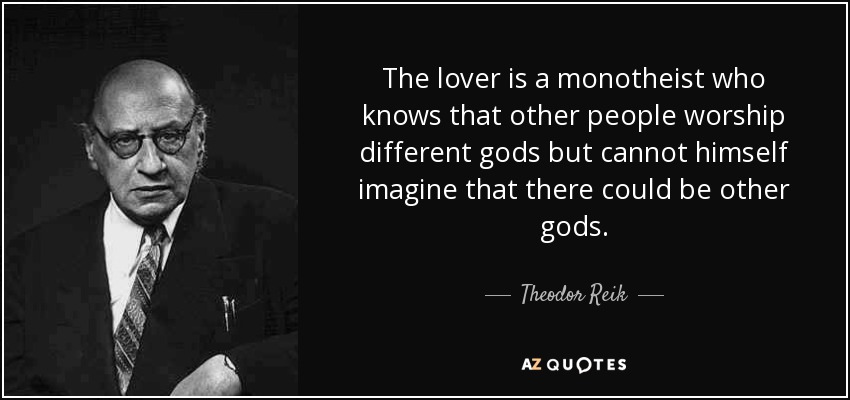 The lover is a monotheist who knows that other people worship different gods but cannot himself imagine that there could be other gods. - Theodor Reik