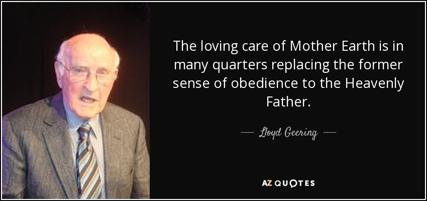 The loving care of Mother Earth is in many quarters replacing the former sense of obedience to the Heavenly Father. - Lloyd Geering