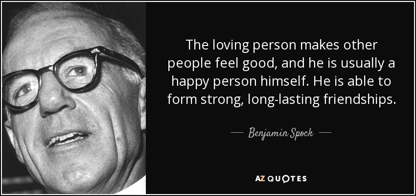The loving person makes other people feel good, and he is usually a happy person himself. He is able to form strong, long-lasting friendships. - Benjamin Spock