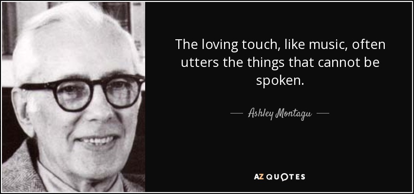 The loving touch, like music, often utters the things that cannot be spoken. - Ashley Montagu