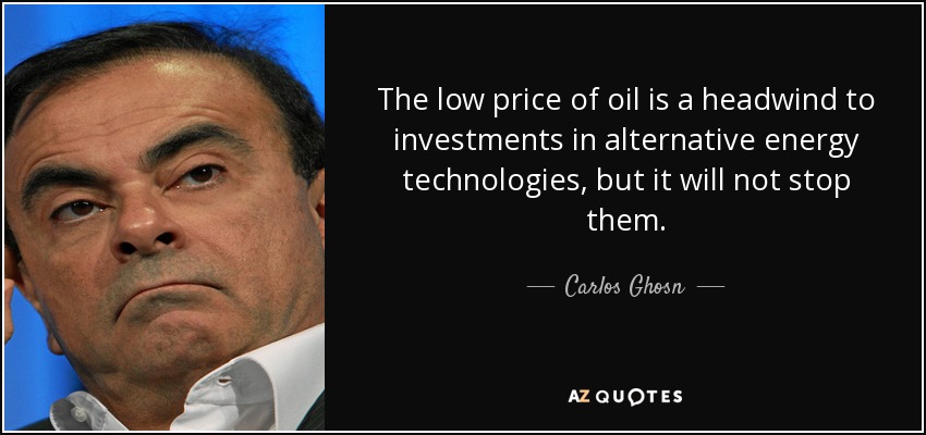 The low price of oil is a headwind to investments in alternative energy technologies, but it will not stop them. - Carlos Ghosn