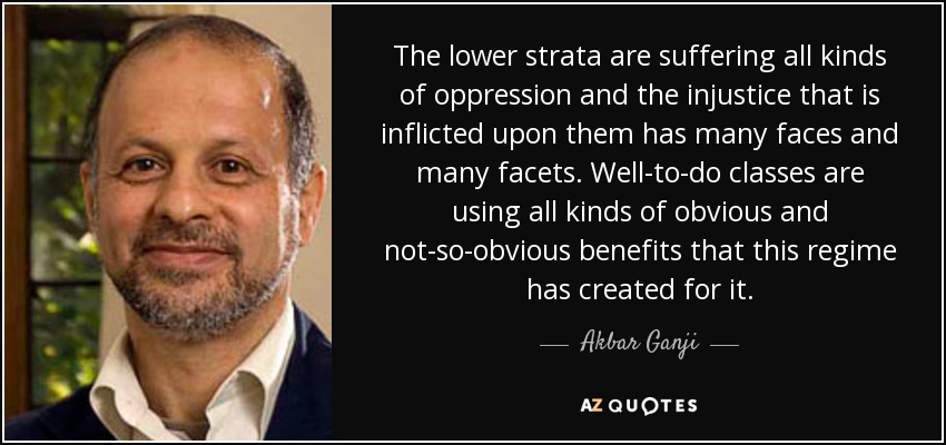 The lower strata are suffering all kinds of oppression and the injustice that is inflicted upon them has many faces and many facets. Well-to-do classes are using all kinds of obvious and not-so-obvious benefits that this regime has created for it. - Akbar Ganji