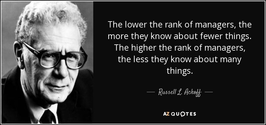 The lower the rank of managers, the more they know about fewer things. The higher the rank of managers, the less they know about many things. - Russell L. Ackoff