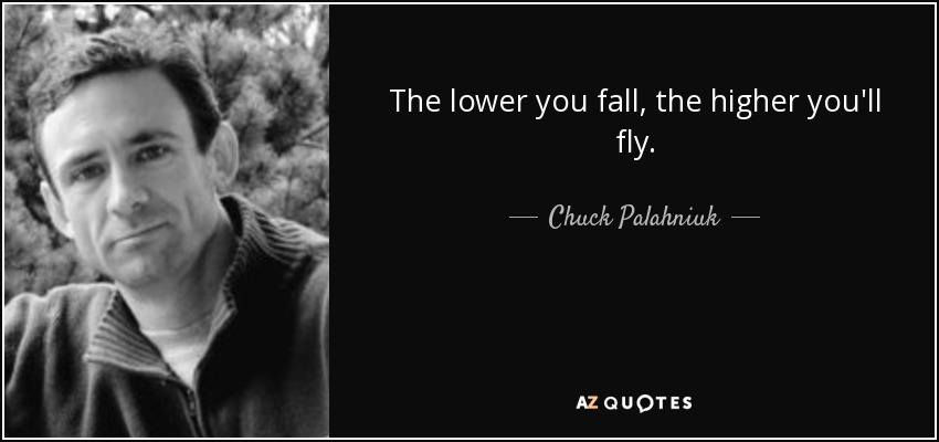 The lower you fall, the higher you'll fly. - Chuck Palahniuk