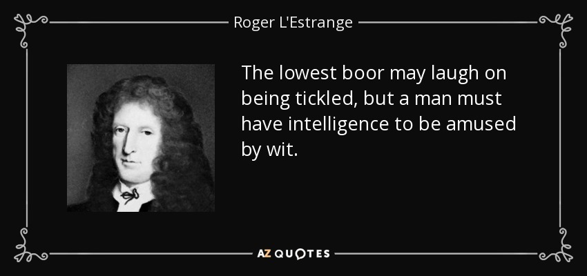 The lowest boor may laugh on being tickled, but a man must have intelligence to be amused by wit. - Roger L'Estrange
