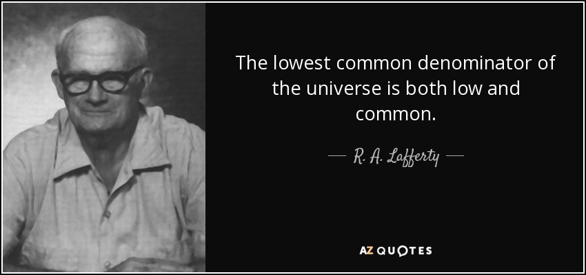 The lowest common denominator of the universe is both low and common. - R. A. Lafferty