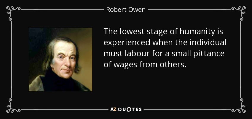 The lowest stage of humanity is experienced when the individual must labour for a small pittance of wages from others. - Robert Owen
