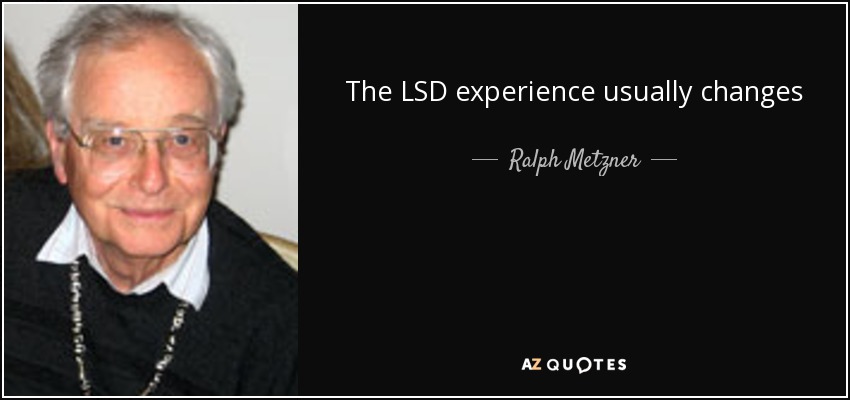 The LSD experience usually changes forever the worldview and basic life-orientation of all who experience it - Ralph Metzner