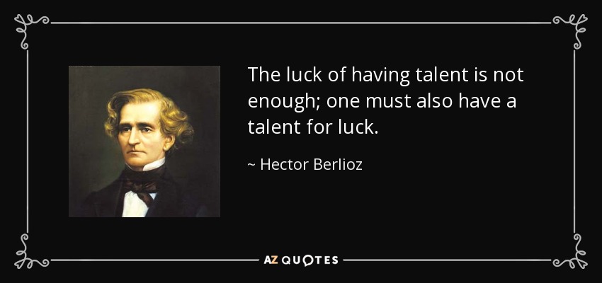 The luck of having talent is not enough; one must also have a talent for luck. - Hector Berlioz