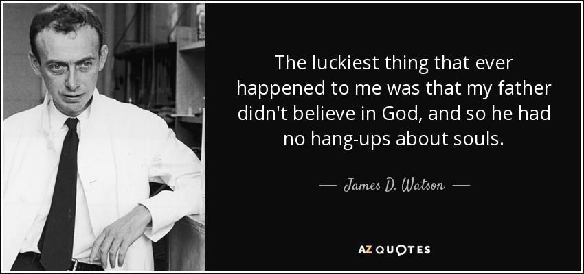 The luckiest thing that ever happened to me was that my father didn't believe in God, and so he had no hang-ups about souls. - James D. Watson