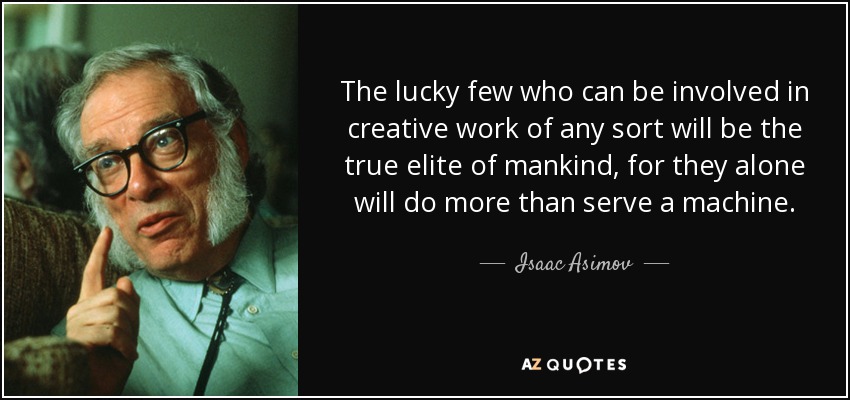 The lucky few who can be involved in creative work of any sort will be the true elite of mankind, for they alone will do more than serve a machine. - Isaac Asimov