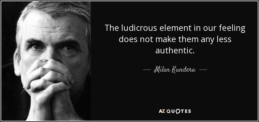 The ludicrous element in our feeling does not make them any less authentic. - Milan Kundera