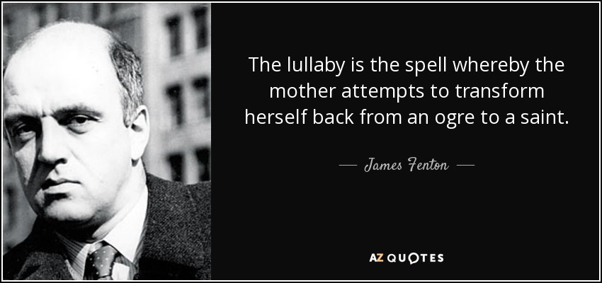 The lullaby is the spell whereby the mother attempts to transform herself back from an ogre to a saint. - James Fenton