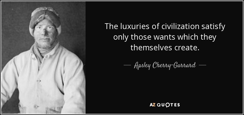 The luxuries of civilization satisfy only those wants which they themselves create. - Apsley Cherry-Garrard