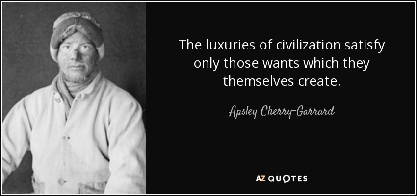 The luxuries of civilization satisfy only those wants which they themselves create. - Apsley Cherry-Garrard