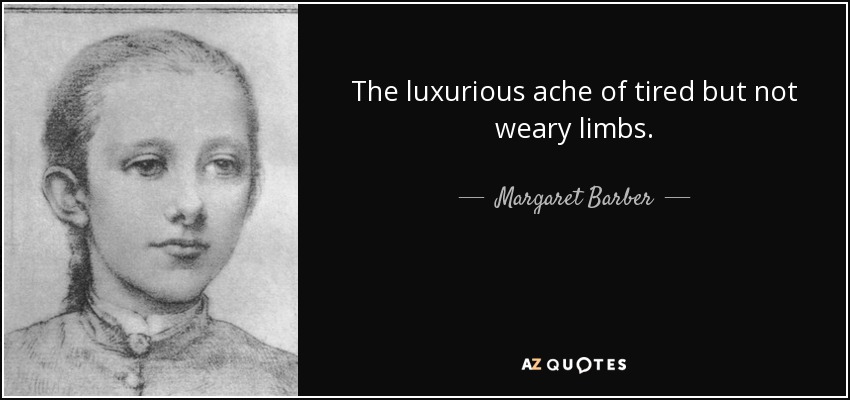 The luxurious ache of tired but not weary limbs. - Margaret Barber