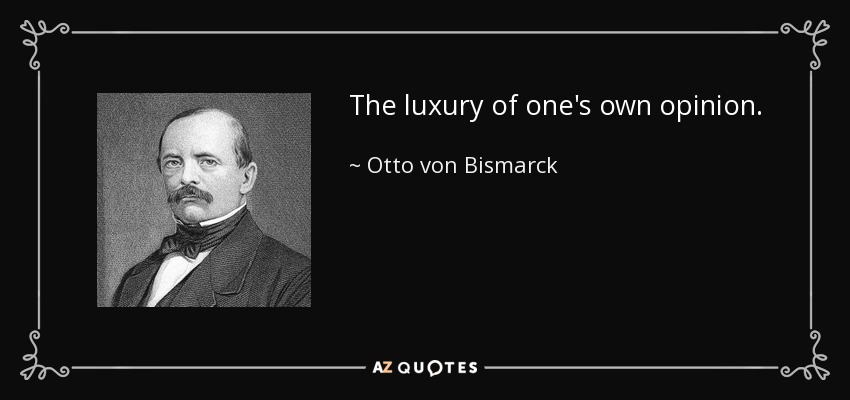 The luxury of one's own opinion. - Otto von Bismarck