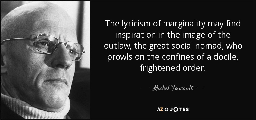 The lyricism of marginality may find inspiration in the image of the outlaw, the great social nomad, who prowls on the confines of a docile, frightened order. - Michel Foucault