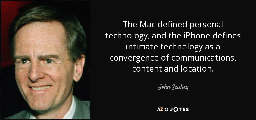 The Mac defined personal technology, and the iPhone defines intimate technology as a convergence of communications, content and location. - John Sculley