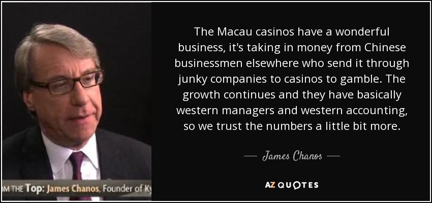 The Macau casinos have a wonderful business, it's taking in money from Chinese businessmen elsewhere who send it through junky companies to casinos to gamble. The growth continues and they have basically western managers and western accounting, so we trust the numbers a little bit more. - James Chanos