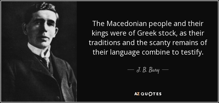 The Macedonian people and their kings were of Greek stock, as their traditions and the scanty remains of their language combine to testify. - J. B. Bury
