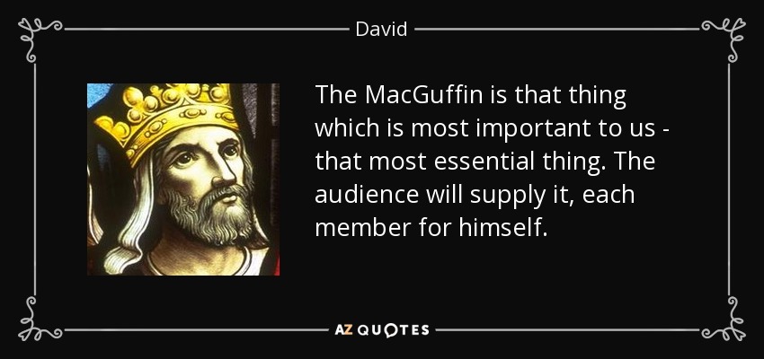 The MacGuffin is that thing which is most important to us - that most essential thing. The audience will supply it, each member for himself. - David