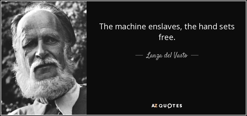 The machine enslaves, the hand sets free. - Lanza del Vasto
