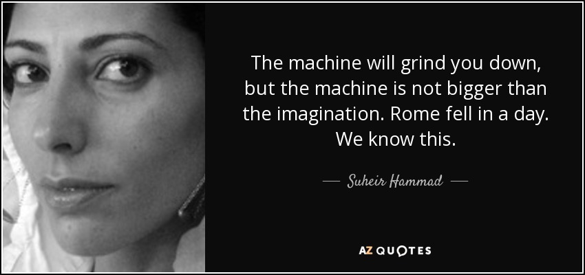 The machine will grind you down, but the machine is not bigger than the imagination. Rome fell in a day. We know this. - Suheir Hammad