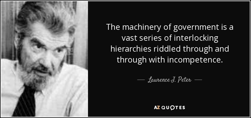 The machinery of government is a vast series of interlocking hierarchies riddled through and through with incompetence. - Laurence J. Peter