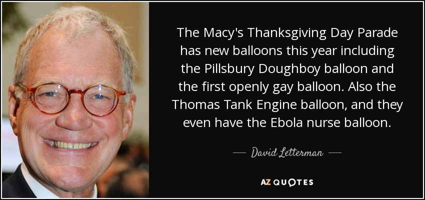 The Macy's Thanksgiving Day Parade has new balloons this year including the Pillsbury Doughboy balloon and the first openly gay balloon. Also the Thomas Tank Engine balloon, and they even have the Ebola nurse balloon. - David Letterman