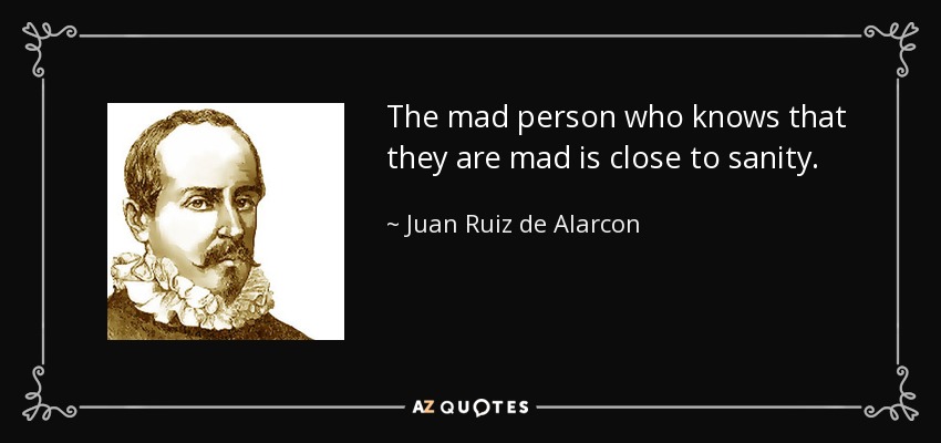 The mad person who knows that they are mad is close to sanity. - Juan Ruiz de Alarcon