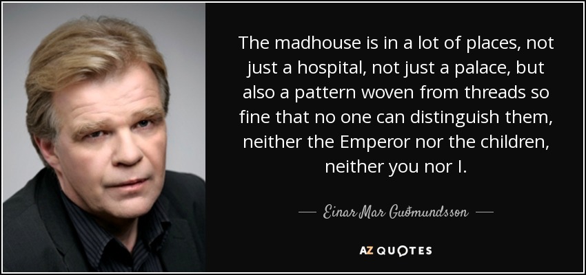 The madhouse is in a lot of places, not just a hospital, not just a palace, but also a pattern woven from threads so fine that no one can distinguish them, neither the Emperor nor the children, neither you nor I. - Einar Mar Guðmundsson