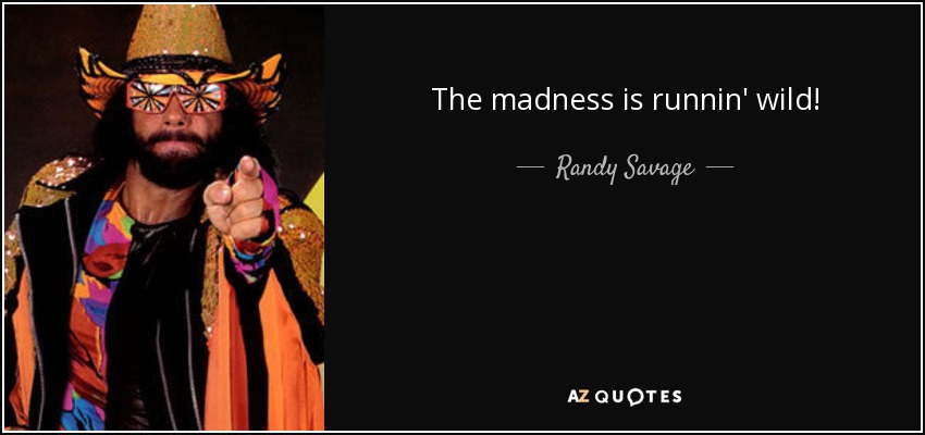 The madness is runnin' wild! - Randy Savage