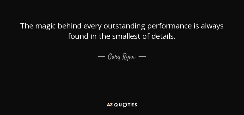 The magic behind every outstanding performance is always found in the smallest of details. - Gary Ryan