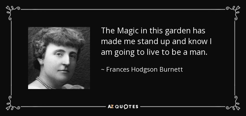 The Magic in this garden has made me stand up and know I am going to live to be a man. - Frances Hodgson Burnett