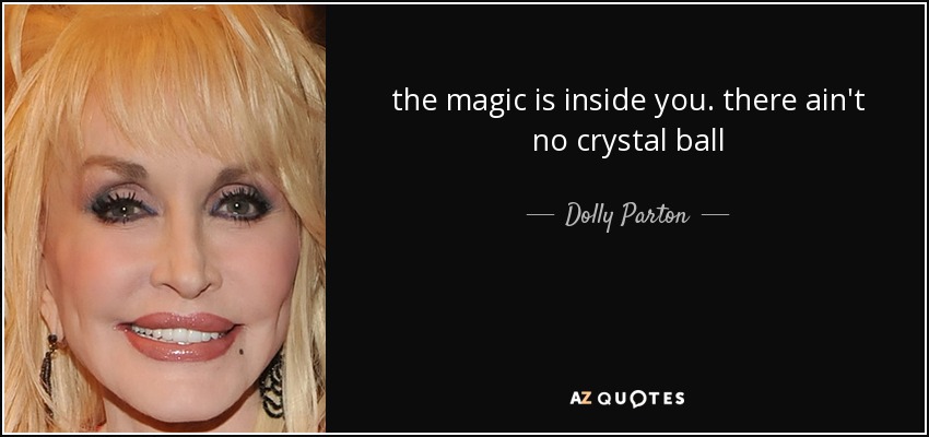 the magic is inside you. there ain't no crystal ball - Dolly Parton