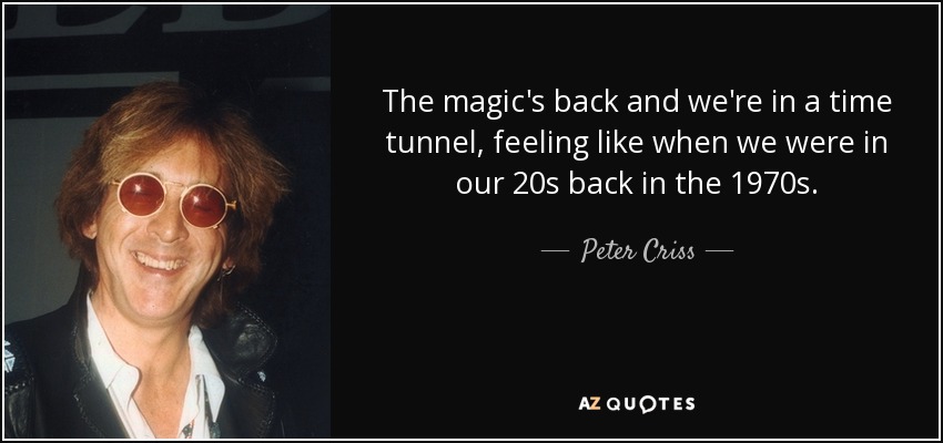 The magic's back and we're in a time tunnel, feeling like when we were in our 20s back in the 1970s. - Peter Criss