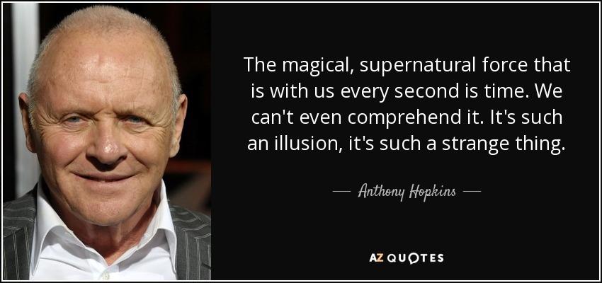 The magical, supernatural force that is with us every second is time. We can't even comprehend it. It's such an illusion, it's such a strange thing. - Anthony Hopkins
