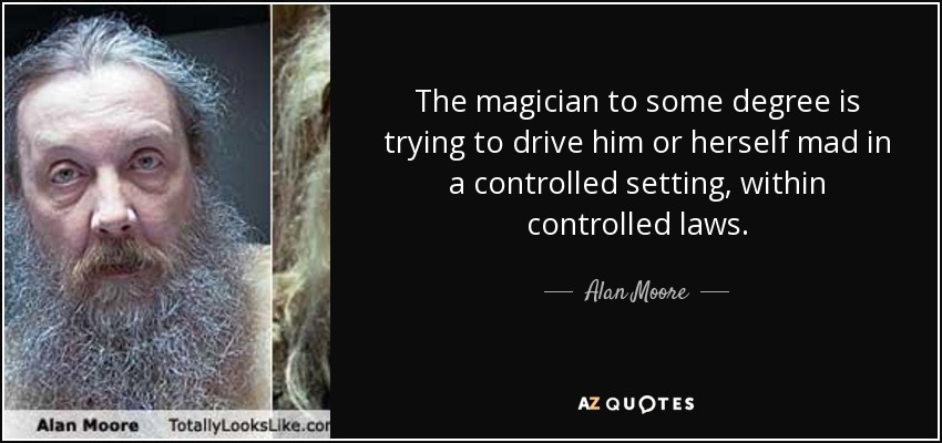 The magician to some degree is trying to drive him or herself mad in a controlled setting, within controlled laws. - Alan Moore