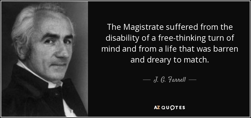 The Magistrate suffered from the disability of a free-thinking turn of mind and from a life that was barren and dreary to match. - J. G. Farrell