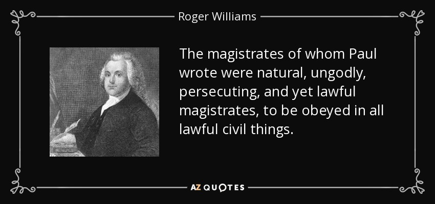 The magistrates of whom Paul wrote were natural, ungodly, persecuting, and yet lawful magistrates, to be obeyed in all lawful civil things. - Roger Williams