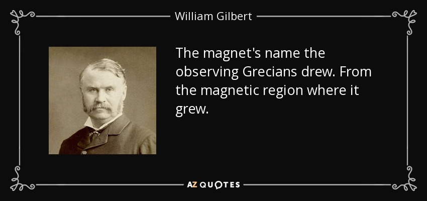 The magnet's name the observing Grecians drew. From the magnetic region where it grew. - William Gilbert
